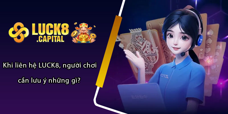 Khi liên hệ LUCK8, người chơi cần lưu ý những gì? 